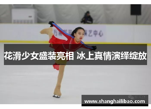 花滑少女盛装亮相 冰上真情演绎绽放