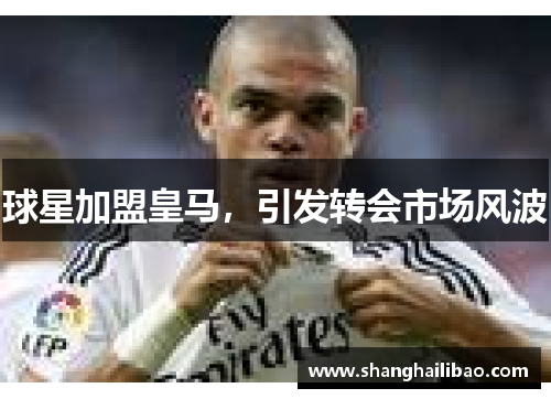 球星加盟皇马，引发转会市场风波