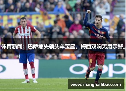 体育新闻：巴萨痛失领头羊宝座，梅西双响无用示警。