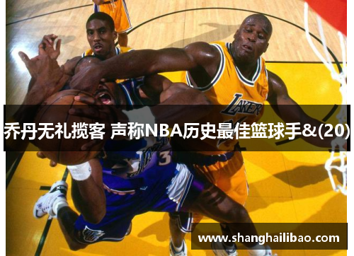 乔丹无礼揽客 声称NBA历史最佳篮球手&(20)