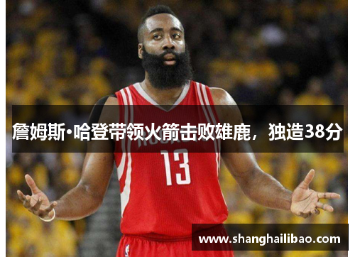 詹姆斯·哈登带领火箭击败雄鹿，独造38分